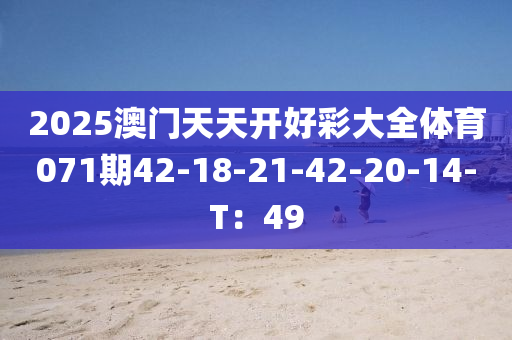 2025澳(ao)門天(tian)天(tian)開(kai)好綵(cai)大(da)全體(ti)育071期42-18-21-42-20-14-T：49