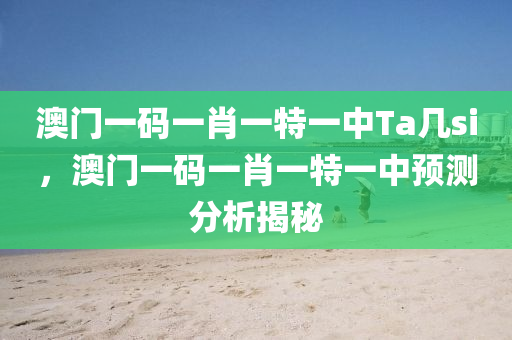 澳門一碼(ma)一(yi)肖一特一中(zhong)Ta幾si，澳(ao)門一(yi)碼(ma)一肖(xiao)一特一中(zhong)預測分析揭祕(mi)