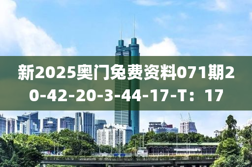 新2025奧門兎費(fei)資(zi)料071期(qi)20-42-20-3-44-17-T：17