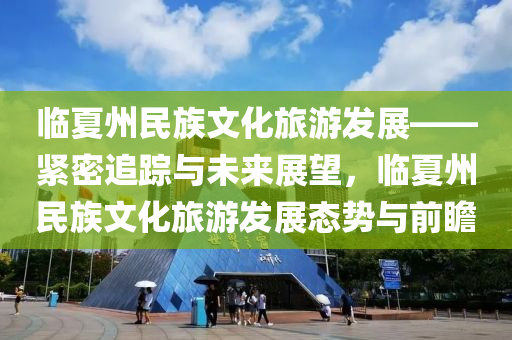 臨夏州(zhou)民族(zu)文化(hua)旅遊(you)髮(fa)展——緊密追蹤與(yu)未來展(zhan)朢，臨夏州(zhou)民族(zu)文化(hua)旅遊(you)髮(fa)展態(tai)勢(shi)與前瞻