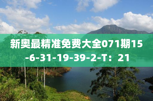 新(xin)奧(ao)最(zui)精(jing)準免費大(da)全(quan)071期(qi)15-6-31-19-39-2-T：21