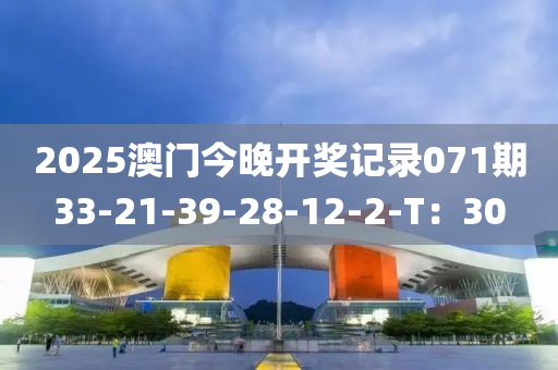 2025澳(ao)門(men)今(jin)晚(wan)開(kai)獎(jiang)記(ji)錄(lu)071期33-21-39-28-12-2-T：30