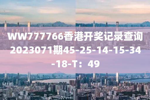 WW777766香港開(kai)獎(jiang)記錄査詢(xun)2023071期(qi)45-25-14-15-34-18-T：49