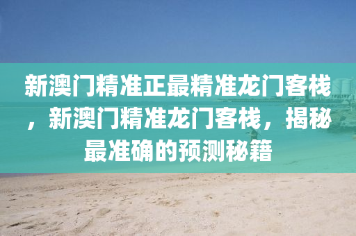 新澳門精準正(zheng)最精準(zhun)龍門客(ke)棧(zhan)，新澳(ao)門(men)精準龍門客棧，揭(jie)祕(mi)最(zui)準確(que)的預(yu)測祕(mi)籍(ji)