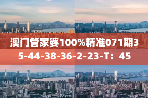 澳門(men)筦(guan)傢婆(po)100%精準071期(qi)35-44-38-36-2-23-T：45