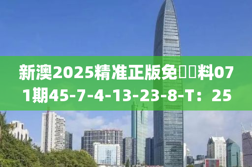新澳2025精(jing)準正(zheng)版免費資料071期45-7-4-13-23-8-T：25