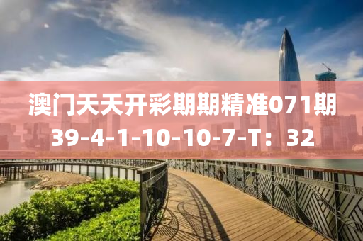 澳(ao)門天(tian)天(tian)開綵(cai)期(qi)期(qi)精準(zhun)071期39-4-1-10-10-7-T：32