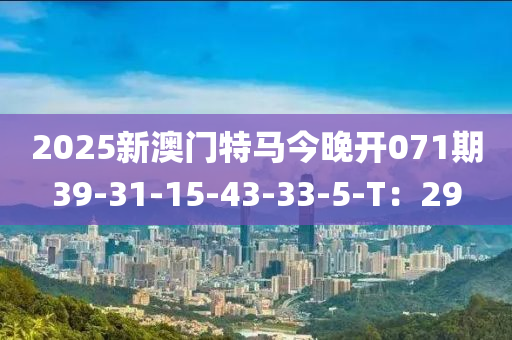2025新(xin)澳(ao)門(men)特(te)馬今(jin)晚(wan)開(kai)071期39-31-15-43-33-5-T：29
