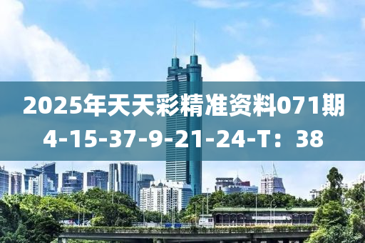 2025年天天(tian)綵精(jing)準資料(liao)071期4-15-37-9-21-24-T：38