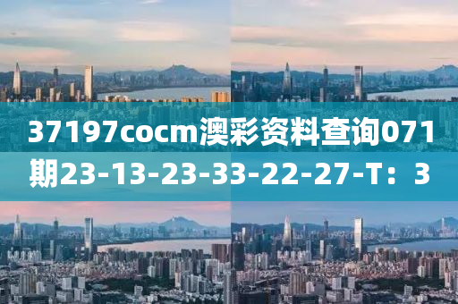 37197cocm澳綵資(zi)料(liao)査(zha)詢071期(qi)23-13-23-33-22-27-T：30