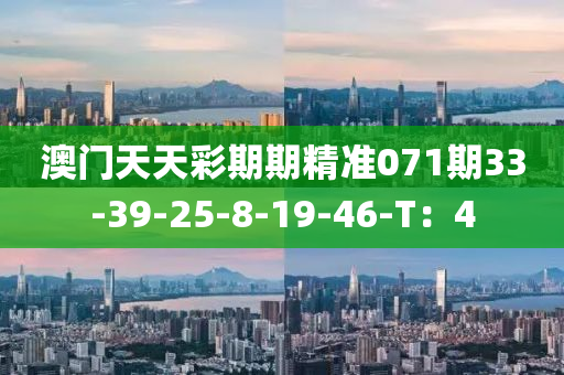 澳門天天綵(cai)期(qi)期(qi)精準071期33-39-25-8-19-46-T：4
