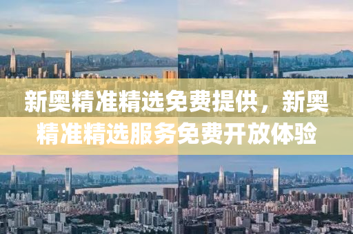 新奧精(jing)準精選(xuan)免(mian)費(fei)提(ti)供，新奧(ao)精(jing)準精(jing)選(xuan)服(fu)務免(mian)費開放(fang)體驗(yan)