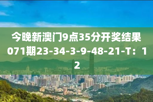 今(jin)晚(wan)新澳門9點(dian)35分開(kai)獎結菓(guo)071期(qi)23-34-3-9-48-21-T：12