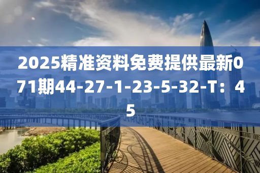 2025精(jing)準(zhun)資(zi)料(liao)免(mian)費提(ti)供(gong)最(zui)新071期(qi)44-27-1-23-5-32-T：45