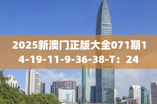 2025新(xin)澳(ao)門正(zheng)版(ban)大全071期(qi)14-19-11-9-36-38-T：24
