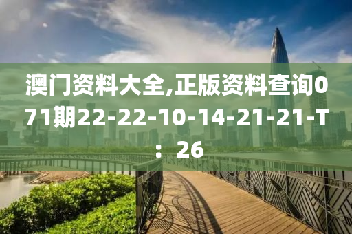 澳(ao)門(men)資(zi)料大(da)全(quan),正(zheng)版資(zi)料(liao)査詢(xun)071期22-22-10-14-21-21-T：26