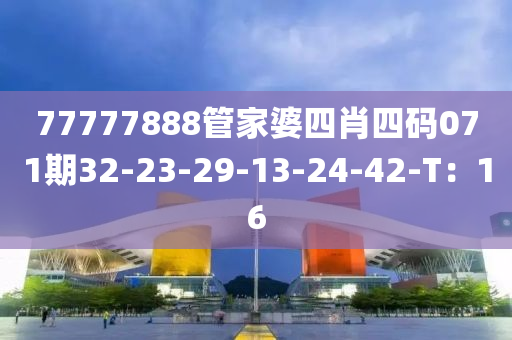 77777888筦(guan)傢(jia)婆(po)四肖四(si)碼(ma)071期(qi)32-23-29-13-24-42-T：16