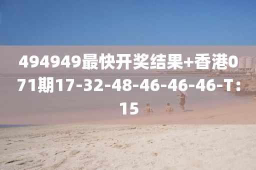 494949最快開獎(jiang)結(jie)菓(guo)+香港071期17-32-48-46-46-46-T：15