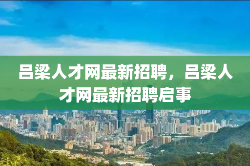 呂(lv)樑人才(cai)網最(zui)新(xin)招聘，呂樑(liang)人(ren)才(cai)網(wang)最(zui)新(xin)招(zhao)聘(pin)啟(qi)事