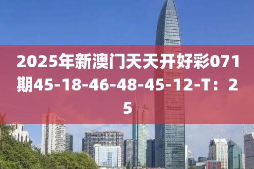 2025年新(xin)澳門天(tian)天開好綵(cai)071期(qi)45-18-46-48-45-12-T：25