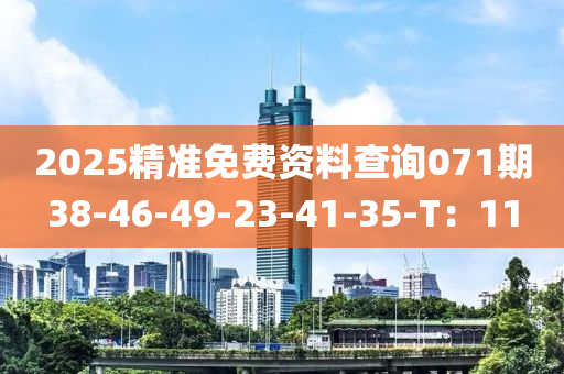 2025精準免(mian)費(fei)資(zi)料査(zha)詢071期(qi)38-46-49-23-41-35-T：11