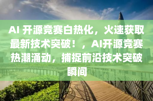 AI 開源(yuan)競賽白(bai)熱(re)化(hua)，火(huo)速(su)穫(huo)取(qu)最新(xin)技術(shu)突破！，AI開(kai)源競(jing)賽(sai)熱潮湧動(dong)，捕捉(zhuo)前(qian)沿技(ji)術(shu)突破(po)瞬(shun)間(jian)