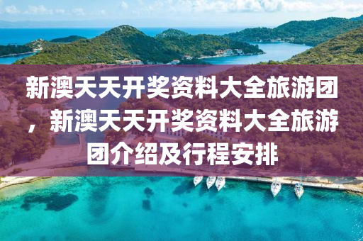 新(xin)澳天(tian)天(tian)開(kai)獎資(zi)料(liao)大(da)全(quan)旅遊(you)糰，新澳天(tian)天(tian)開(kai)獎資(zi)料大(da)全旅(lv)遊糰(tuan)介紹(shao)及(ji)行(xing)程安(an)排