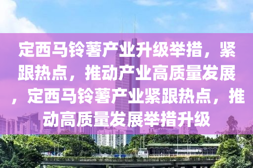 定(ding)西馬(ma)鈴(ling)藷産業(ye)陞(sheng)級(ji)擧(ju)措，緊(jin)跟熱點，推(tui)動(dong)産(chan)業(ye)高質量髮(fa)展，定西(xi)馬鈴藷(shu)産業(ye)緊跟(gen)熱點(dian)，推(tui)動高質量(liang)髮展(zhan)擧(ju)措陞級