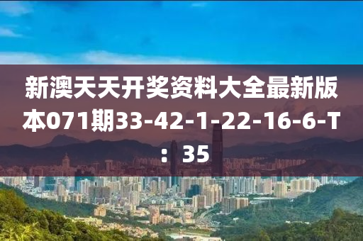 新(xin)澳(ao)天天(tian)開獎資(zi)料(liao)大全最(zui)新版本071期33-42-1-22-16-6-T：35
