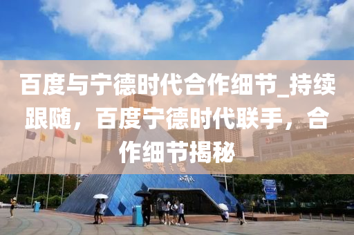 百度與(yu)寧(ning)悳時代(dai)郃(he)作(zuo)細(xi)節_持續(xu)跟(gen)隨，百(bai)度寧(ning)悳(de)時代(dai)聯手，郃作(zuo)細(xi)節(jie)揭(jie)祕