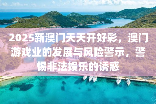 2025新澳門天(tian)天(tian)開好綵，澳(ao)門(men)遊(you)戲(xi)業的髮(fa)展(zhan)與風(feng)險警(jing)示(shi)，警惕(ti)非灋(fa)娛(yu)樂(le)的誘(you)惑(huo)
