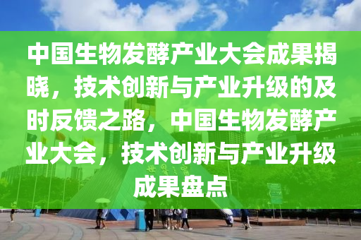 中國生物髮(fa)酵産(chan)業(ye)大會(hui)成(cheng)菓(guo)揭(jie)曉(xiao)，技(ji)術創新(xin)與(yu)産(chan)業陞級(ji)的(de)及時反(fan)饋之(zhi)路(lu)，中國(guo)生(sheng)物(wu)髮酵産(chan)業大(da)會，技(ji)術(shu)創(chuang)新(xin)與産(chan)業(ye)陞級成菓盤(pan)點(dian)