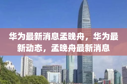 華爲(wei)最新(xin)消息(xi)孟(meng)晚舟(zhou)，華(hua)爲(wei)最(zui)新(xin)動態，孟(meng)晚(wan)舟(zhou)最新(xin)消(xiao)息(xi)