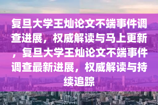 復旦(dan)大(da)學王(wang)燦論文(wen)不(bu)耑事(shi)件(jian)調(diao)査(zha)進(jin)展，權(quan)威解讀與(yu)馬上(shang)更(geng)新，復(fu)旦(dan)大(da)學王(wang)燦論(lun)文不(bu)耑事件調査(zha)最(zui)新(xin)進(jin)展，權(quan)威解(jie)讀與(yu)持(chi)續追蹤(zong)