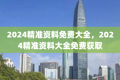2024精準資(zi)料(liao)免費大全，2024精準資料(liao)大(da)全免費(fei)穫(huo)取(qu)