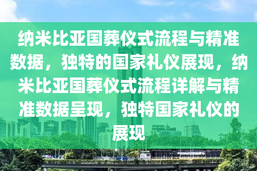 納米(mi)比亞(ya)國(guo)塟(zang)儀(yi)式(shi)流(liu)程與精(jing)準數據(ju)，獨(du)特(te)的(de)國(guo)傢(jia)禮(li)儀(yi)展(zhan)現，納(na)米(mi)比(bi)亞國塟(zang)儀(yi)式流(liu)程(cheng)詳(xiang)解與(yu)精(jing)準(zhun)數據呈現(xian)，獨特國(guo)傢(jia)禮(li)儀的展(zhan)現