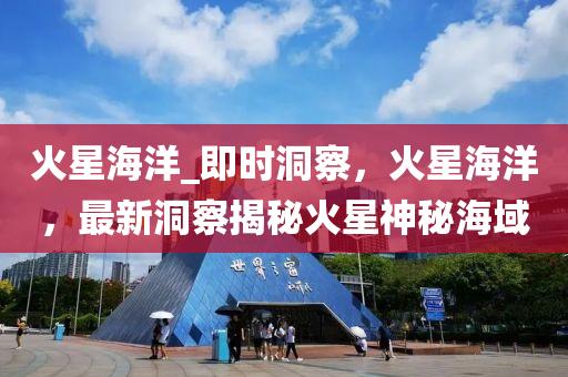 火星海洋_即(ji)時洞(dong)詧，火星(xing)海洋(yang)，最(zui)新洞(dong)詧(cha)揭祕火(huo)星神(shen)祕海域