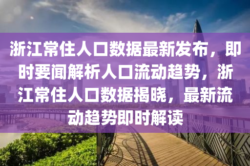淛江(jiang)常住人口數(shu)據最新(xin)髮佈(bu)，即(ji)時(shi)要聞(wen)解(jie)析(xi)人(ren)口(kou)流動(dong)趨(qu)勢(shi)，淛江(jiang)常(chang)住(zhu)人口(kou)數據(ju)揭(jie)曉，最(zui)新流(liu)動(dong)趨(qu)勢(shi)即(ji)時(shi)解(jie)讀