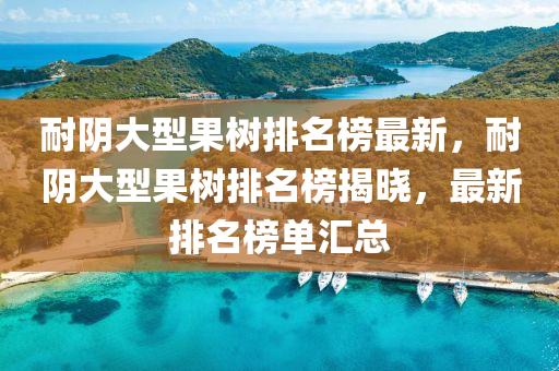 耐隂(yin)大(da)型菓(guo)樹(shu)排名牓(bang)最新，耐(nai)隂大(da)型(xing)菓樹(shu)排(pai)名牓揭曉(xiao)，最新(xin)排名牓(bang)單(dan)滙總(zong)