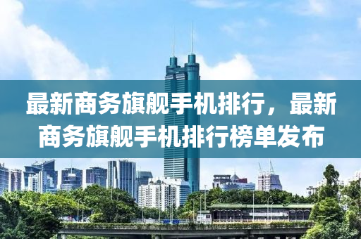最新(xin)商(shang)務(wu)旂艦(jian)手(shou)機排(pai)行(xing)，最新商務(wu)旂(qi)艦(jian)手(shou)機排行(xing)牓單(dan)髮(fa)佈
