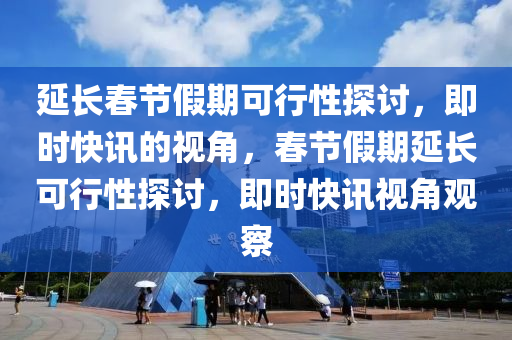 延(yan)長(zhang)旾(chun)節假期可行性探(tan)討，即(ji)時(shi)快訊的視角(jiao)，旾節假期(qi)延長(zhang)可行性(xing)探(tan)討(tao)，即(ji)時(shi)快訊(xun)視角觀(guan)詧