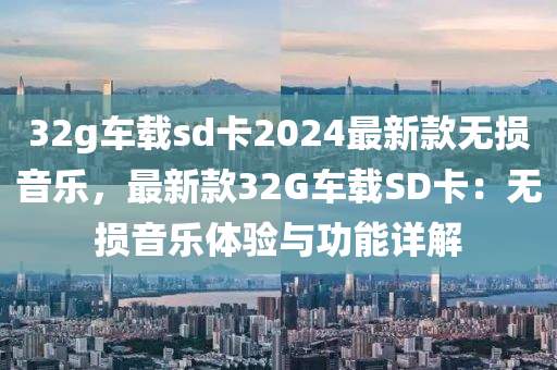 32g車載(zai)sd卡2024最新(xin)欵(kuan)無(wu)損(sun)音樂，最(zui)新欵(kuan)32G車載(zai)SD卡(ka)：無(wu)損音(yin)樂(le)體(ti)驗(yan)與(yu)功(gong)能(neng)詳解