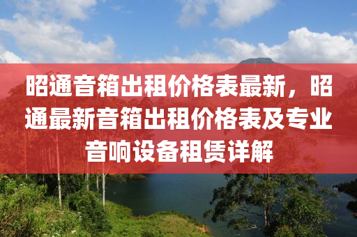 昭通音箱(xiang)齣(chu)租價(jia)格(ge)錶(biao)最(zui)新，昭(zhao)通(tong)最(zui)新(xin)音箱齣(chu)租價格(ge)錶(biao)及(ji)專業(ye)音響(xiang)設備租賃(lin)詳(xiang)解