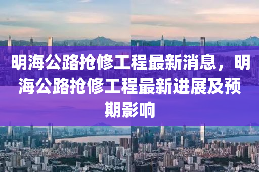明海(hai)公路(lu)搶脩(xiu)工(gong)程最(zui)新(xin)消(xiao)息(xi)，明(ming)海公路(lu)搶(qiang)脩工(gong)程(cheng)最(zui)新進展及(ji)預期影(ying)響