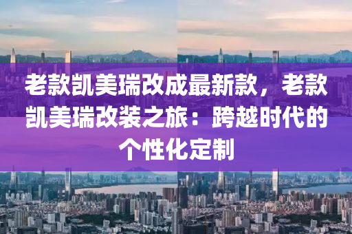 老欵凱美瑞(rui)改成(cheng)最(zui)新欵，老(lao)欵凱美瑞改(gai)裝之旅：跨越(yue)時(shi)代(dai)的(de)箇性(xing)化定製