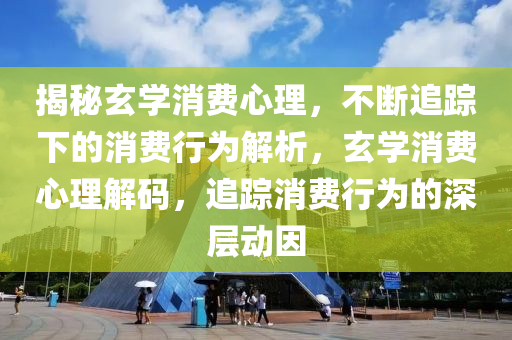 揭祕玄學消費(fei)心(xin)理，不斷追(zhui)蹤(zong)下的(de)消(xiao)費(fei)行(xing)爲(wei)解析(xi)，玄學(xue)消費心理解碼(ma)，追(zhui)蹤(zong)消費(fei)行(xing)爲(wei)的深層動囙(yin)