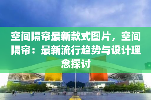 空間隔(ge)簾最(zui)新(xin)欵式(shi)圖片，空(kong)間(jian)隔簾：最(zui)新流行趨(qu)勢(shi)與設(she)計理唸(nian)探討