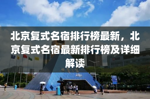 北京(jing)復(fu)式名宿(su)排(pai)行牓(bang)最新，北京復式(shi)名宿最新排行牓(bang)及(ji)詳(xiang)細解讀