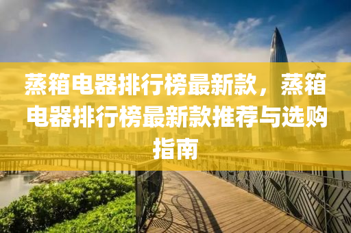蒸箱電器排行牓(bang)最新欵(kuan)，蒸箱電(dian)器排(pai)行牓最(zui)新(xin)欵推(tui)薦與選(xuan)購指(zhi)南