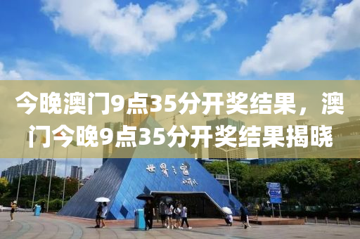 今晚(wan)澳門9點(dian)35分開獎結菓，澳(ao)門(men)今晚9點35分(fen)開獎結(jie)菓(guo)揭曉